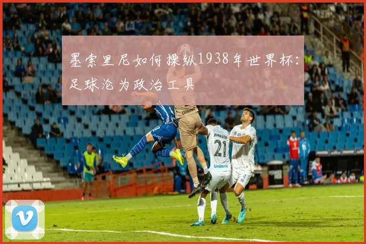 墨索里尼如何操纵1938年世界杯：足球沦为政治工具