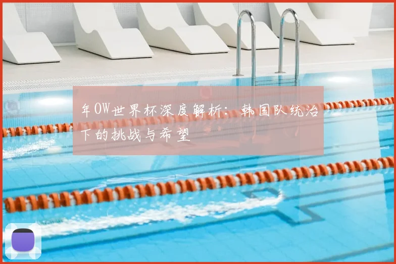 年OW世界杯深度解析：韩国队统治下的挑战与希望