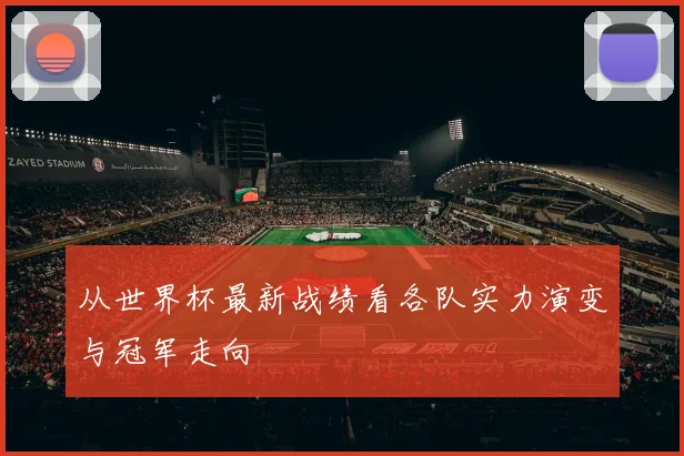 从世界杯最新战绩看各队实力演变与冠军走向