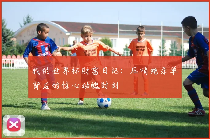 我的世界杯财富日记:压哨绝杀单背后的惊心动魄时刻