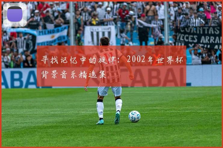 寻找记忆中的旋律：2002年世界杯背景音乐精选集