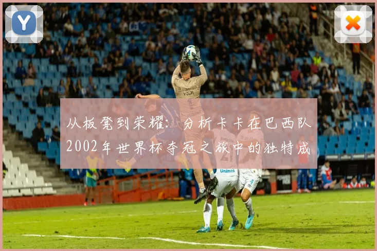 从板凳到荣耀:分析卡卡在巴西队2002年世界杯夺冠之旅中的独特成长