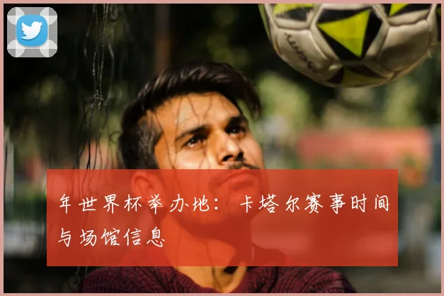 年世界杯举办地：卡塔尔赛事时间与场馆信息