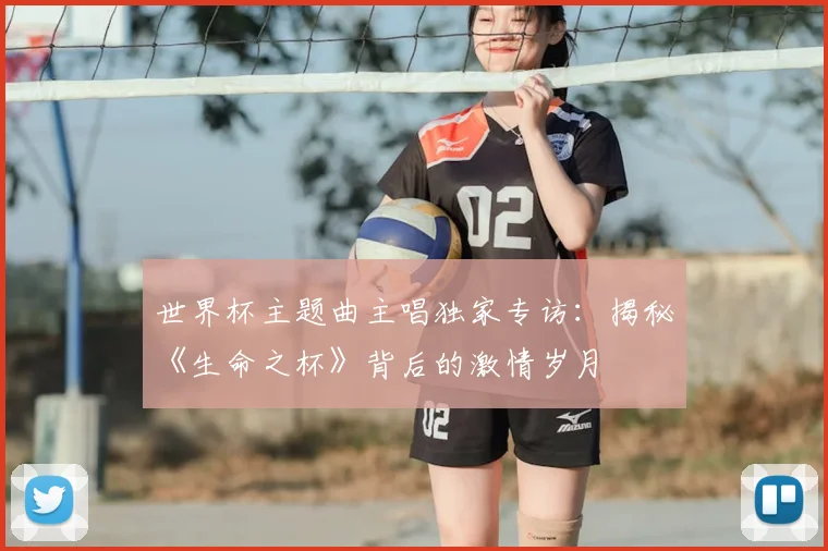 世界杯主题曲主唱独家专访：揭秘《生命之杯》背后的激情岁月