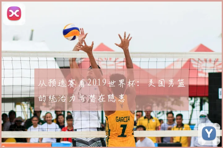 从预选赛看2019世界杯:美国男篮的统治力与潜在隐患
