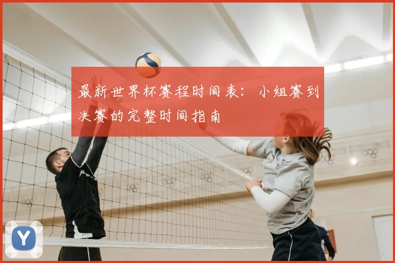 最新世界杯赛程时间表：小组赛到决赛的完整时间指南