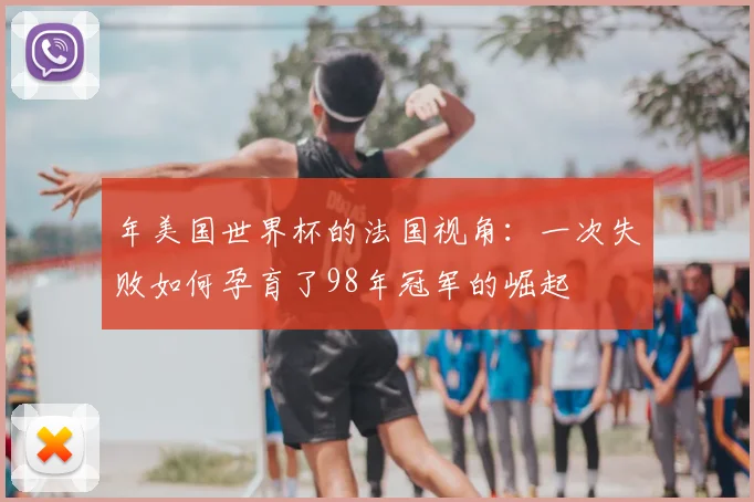 年美国世界杯的法国视角:一次失败如何孕育了98年冠军的崛起