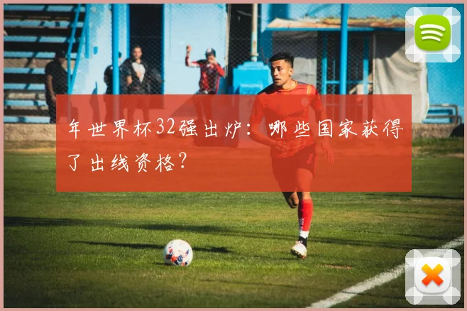 年世界杯32强出炉：哪些国家获得了出线资格？