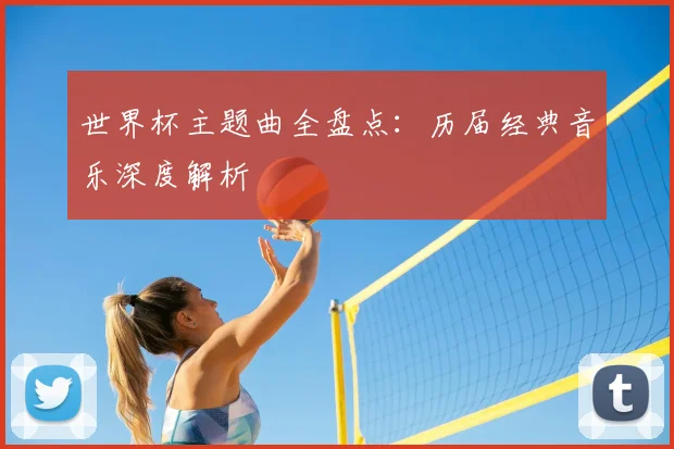 世界杯主题曲全盘点：历届经典音乐深度解析