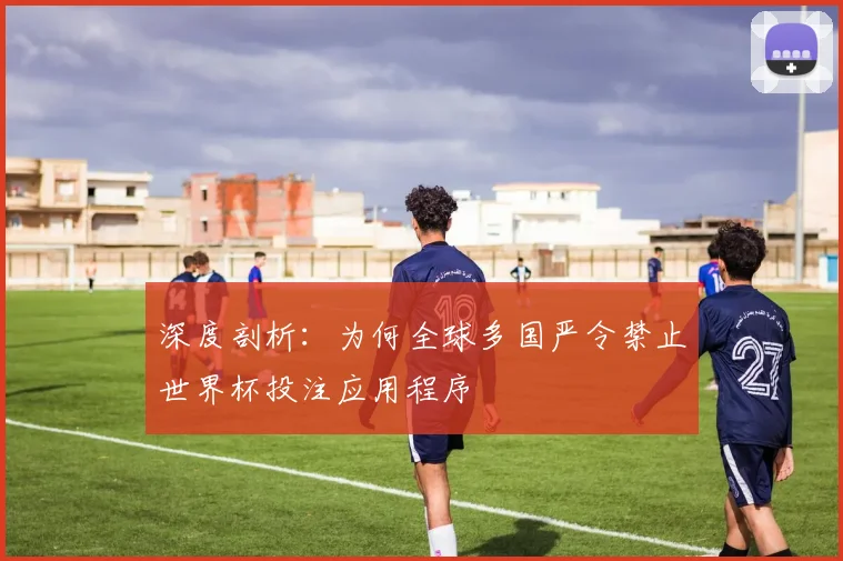 深度剖析：为何全球多国严令禁止世界杯投注应用程序