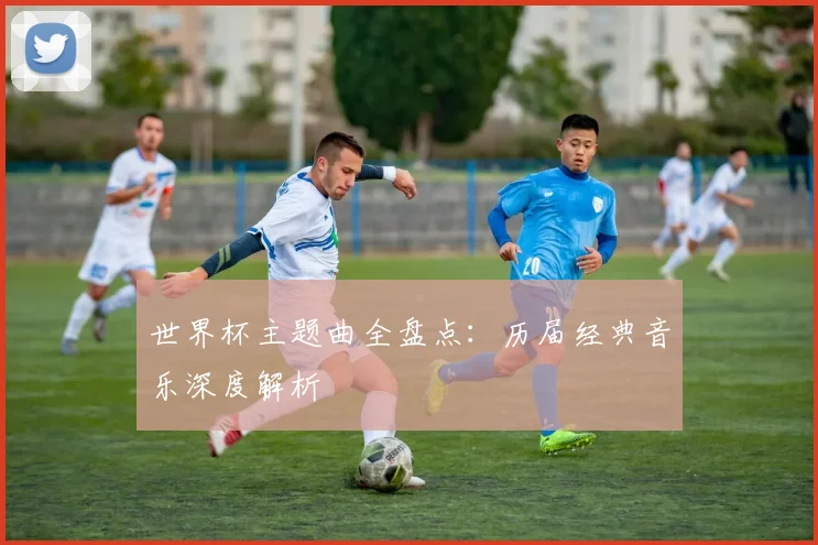 世界杯主题曲全盘点:历届经典音乐深度解析