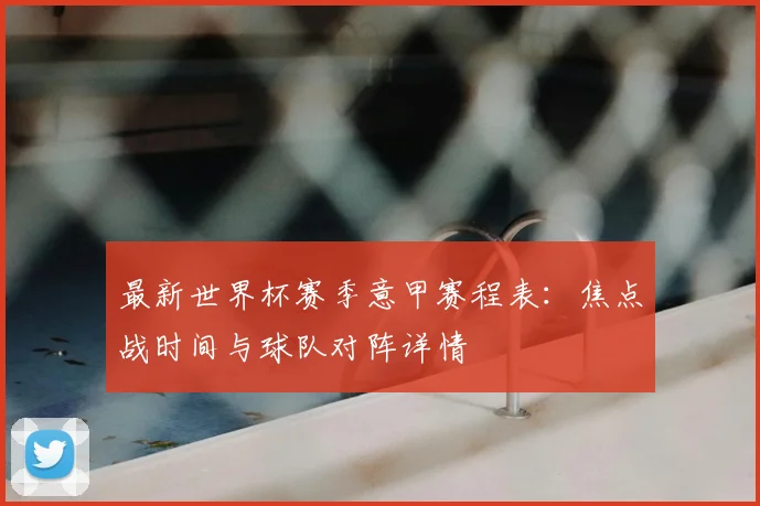 最新世界杯赛季意甲赛程表:焦点战时间与球队对阵详情