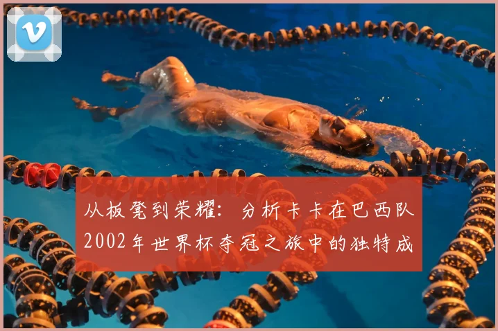 从板凳到荣耀:分析卡卡在巴西队2002年世界杯夺冠之旅中的独特成长