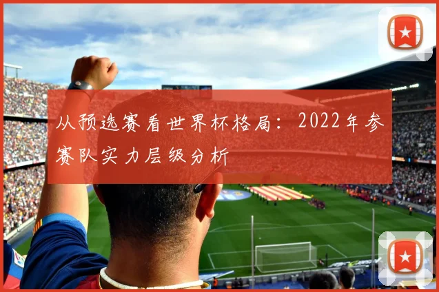 从预选赛看世界杯格局:2022年参赛队实力层级分析