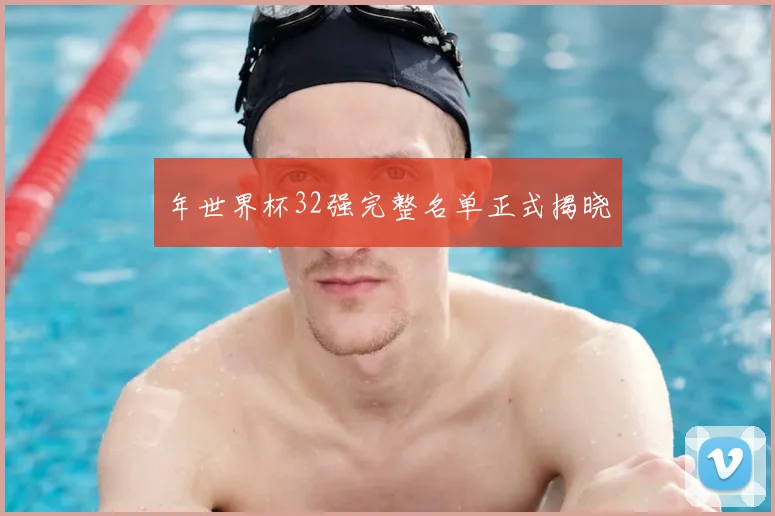 年世界杯32强完整名单正式揭晓