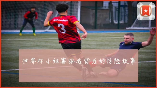 世界杯小组赛排名背后的惊险故事