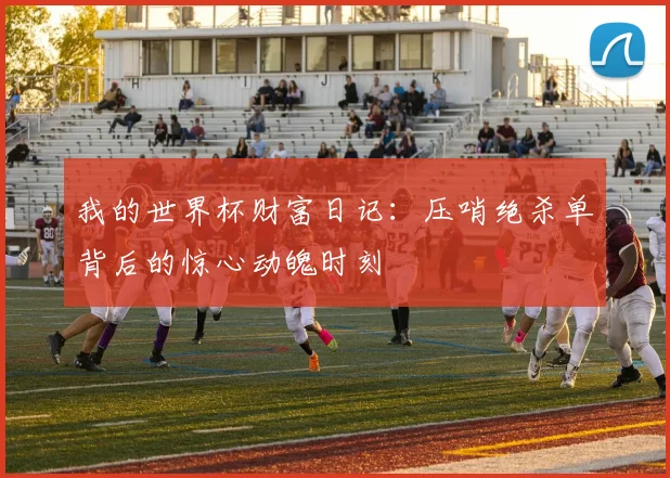 我的世界杯财富日记:压哨绝杀单背后的惊心动魄时刻