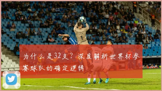为什么是32支？深度解析世界杯参赛球队的确定逻辑