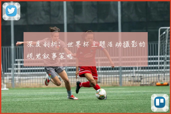 深度剖析：世界杯主题活动摄影的视觉叙事策略