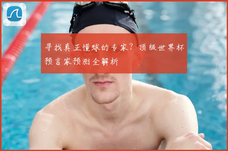 寻找真正懂球的专家？顶级世界杯预言家预测全解析