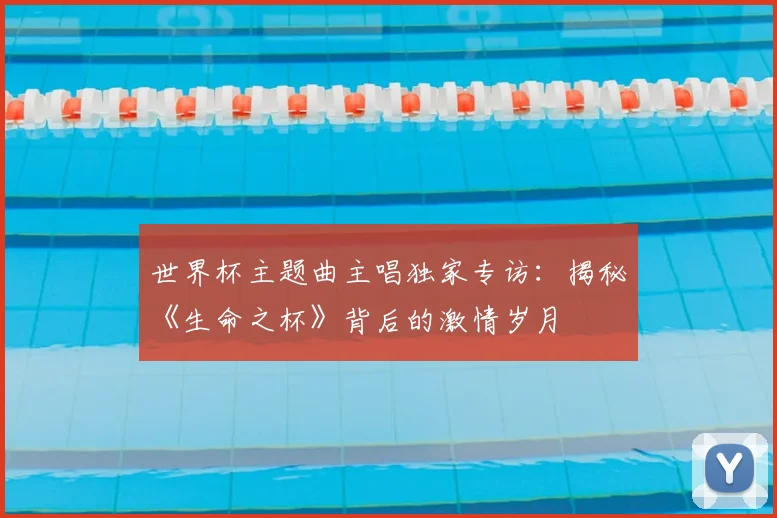 世界杯主题曲主唱独家专访：揭秘《生命之杯》背后的激情岁月