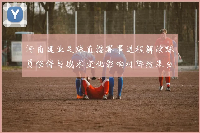 河南建业足球直播赛事进程解读球员伤停与战术变化影响对阵结果分析