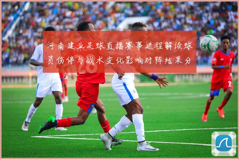 河南建业足球直播赛事进程解读球员伤停与战术变化影响对阵结果分析