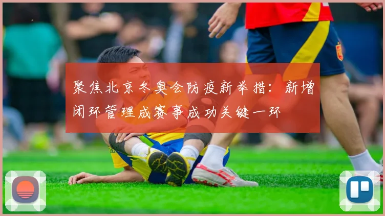 聚焦北京冬奥会防疫新举措：新增闭环管理成赛事成功关键一环