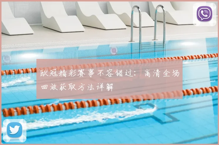 欧冠精彩赛事不容错过：高清全场回放获取方法详解