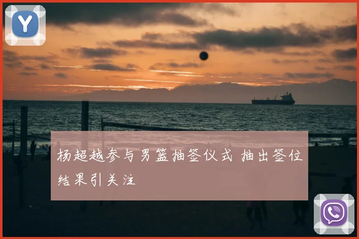 杨超越参与男篮抽签仪式 抽出签位结果引关注