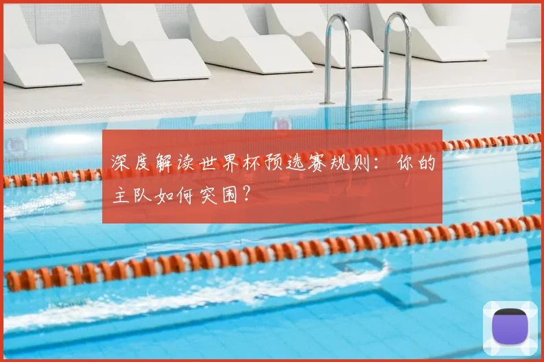 深度解读世界杯预选赛规则：你的主队如何突围？