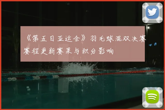 《第五日亚运会》羽毛球混双决赛赛程更新赛果与积分影响