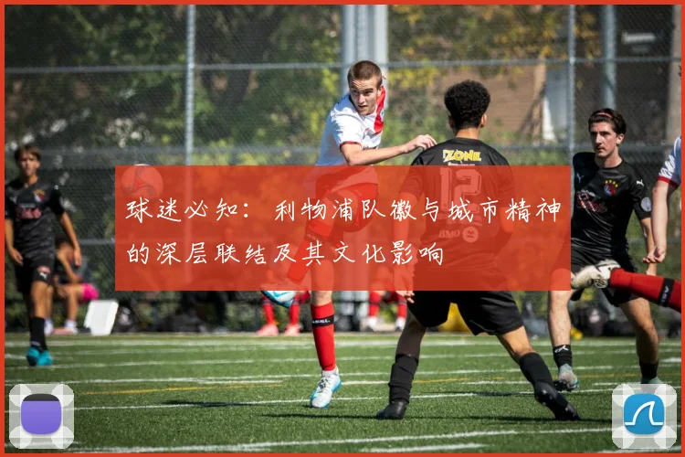 球迷必知：利物浦队徽与城市精神的深层联结及其文化影响