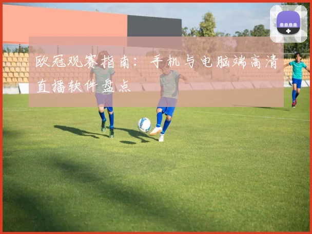 欧冠观赛指南：手机与电脑端高清直播软件盘点