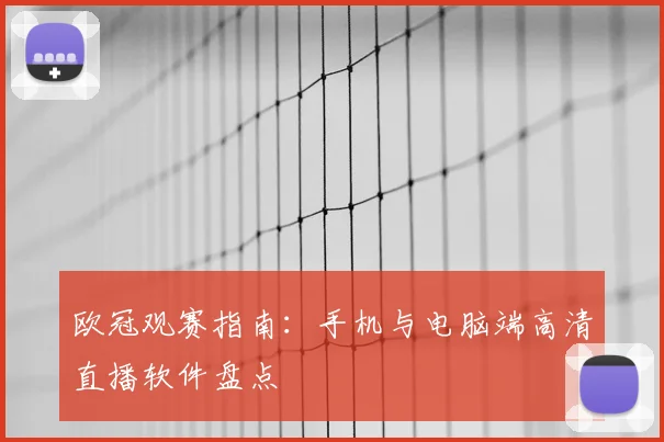 欧冠观赛指南：手机与电脑端高清直播软件盘点