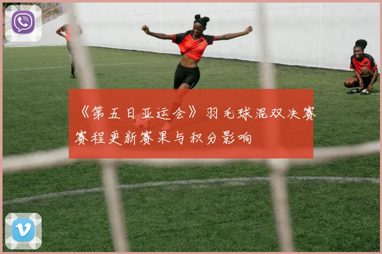 《第五日亚运会》羽毛球混双决赛赛程更新赛果与积分影响