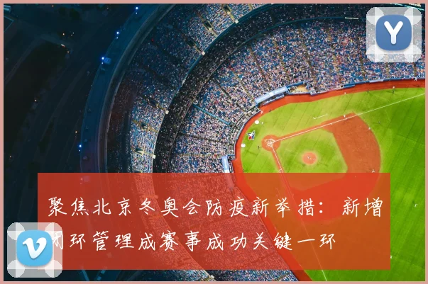 聚焦北京冬奥会防疫新举措：新增闭环管理成赛事成功关键一环
