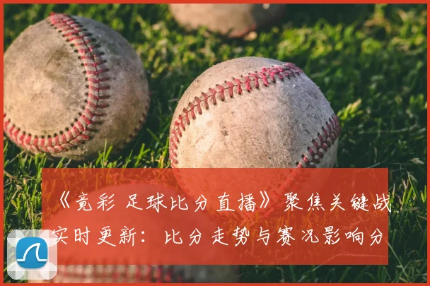 《竟彩 足球比分直播》聚焦关键战实时更新：比分走势与赛况影响分析