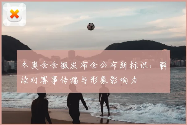 冬奥会会徽发布会公布新标识，解读对赛事传播与形象影响力