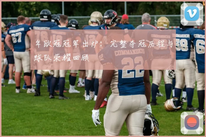 年欧冠冠军出炉：完整夺冠历程与球队荣耀回顾